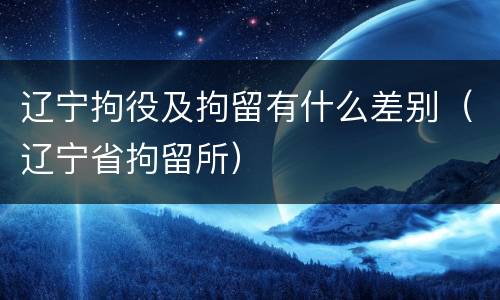 辽宁拘役及拘留有什么差别（辽宁省拘留所）