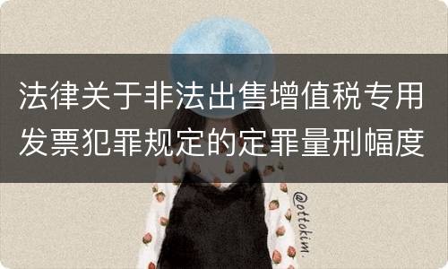 法律关于非法出售增值税专用发票犯罪规定的定罪量刑幅度是多少