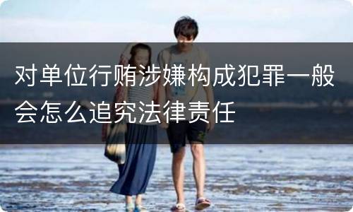 对单位行贿涉嫌构成犯罪一般会怎么追究法律责任