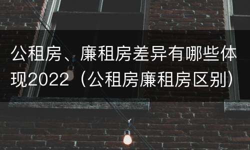 公租房、廉租房差异有哪些体现2022（公租房廉租房区别）