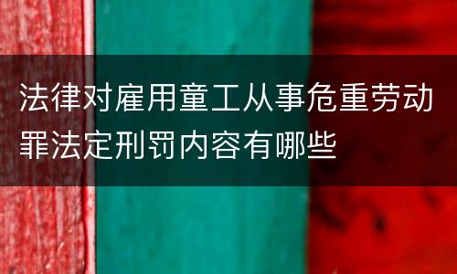 法律对雇用童工从事危重劳动罪法定刑罚内容有哪些