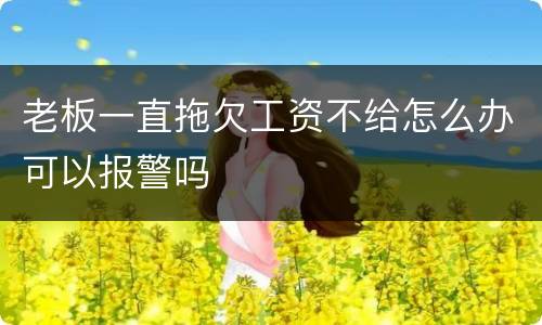 老板一直拖欠工资不给怎么办可以报警吗