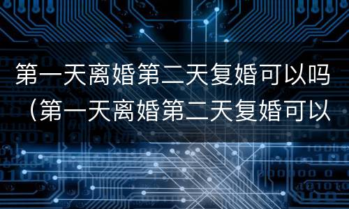 第一天离婚第二天复婚可以吗（第一天离婚第二天复婚可以吗男方）