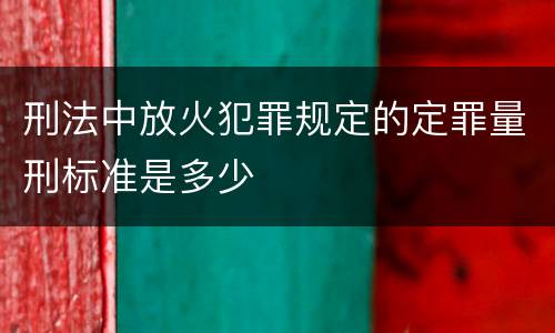刑法中放火犯罪规定的定罪量刑标准是多少