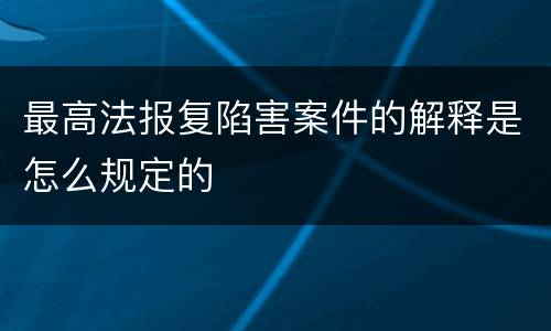最高法报复陷害案件的解释是怎么规定的