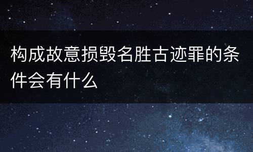 构成故意损毁名胜古迹罪的条件会有什么