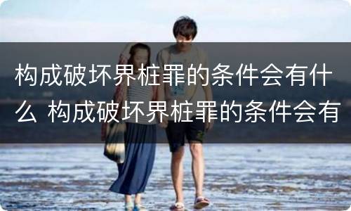 构成破坏界桩罪的条件会有什么 构成破坏界桩罪的条件会有什么处罚
