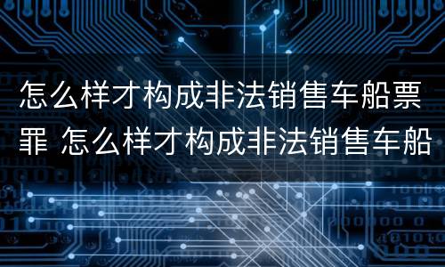 怎么样才构成非法销售车船票罪 怎么样才构成非法销售车船票罪呢