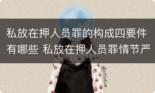 私放在押人员罪的构成四要件有哪些 私放在押人员罪情节严重