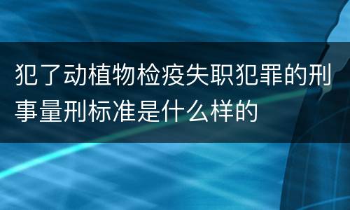 犯了动植物检疫失职犯罪的刑事量刑标准是什么样的