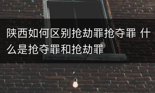 陕西如何区别抢劫罪抢夺罪 什么是抢夺罪和抢劫罪