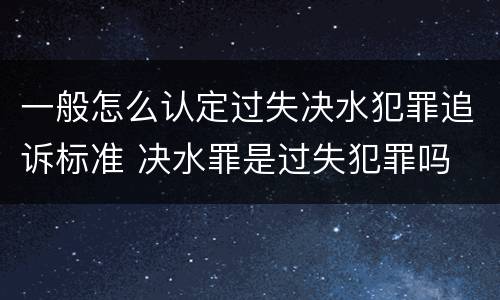 一般怎么认定过失决水犯罪追诉标准 决水罪是过失犯罪吗
