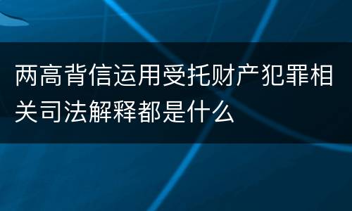两高背信运用受托财产犯罪相关司法解释都是什么