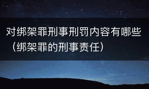 对绑架罪刑事刑罚内容有哪些（绑架罪的刑事责任）