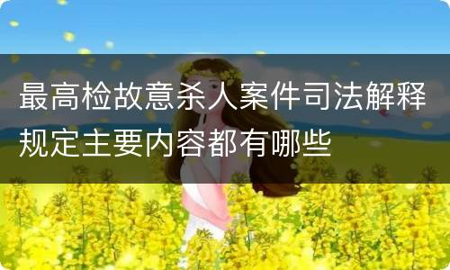 最高检故意杀人案件司法解释规定主要内容都有哪些
