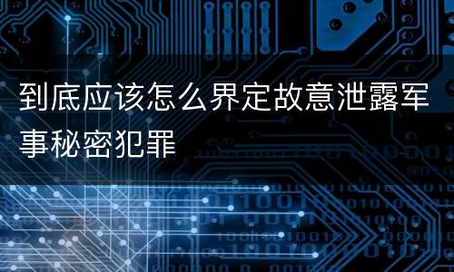 到底应该怎么界定故意泄露军事秘密犯罪