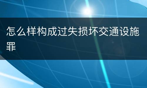 怎么样构成过失损坏交通设施罪