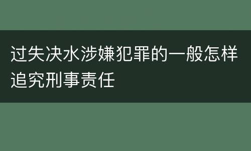 过失决水涉嫌犯罪的一般怎样追究刑事责任