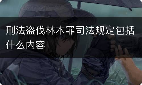 刑法盗伐林木罪司法规定包括什么内容