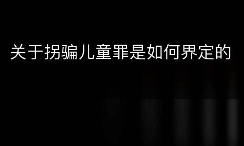 关于拐骗儿童罪是如何界定的