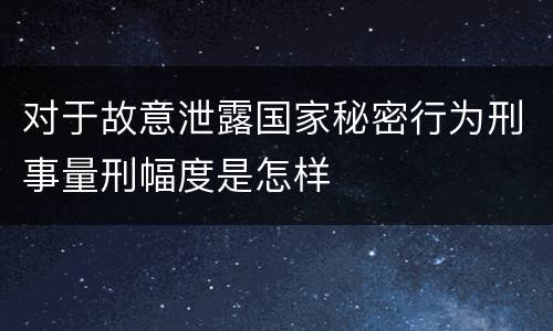 对于故意泄露国家秘密行为刑事量刑幅度是怎样