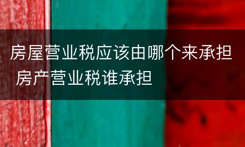 房屋营业税应该由哪个来承担 房产营业税谁承担