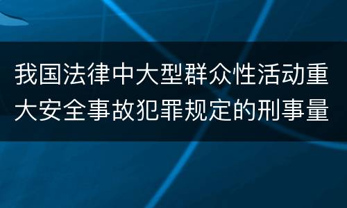 我国法律中大型群众性活动重大安全事故犯罪规定的刑事量刑标准是多少