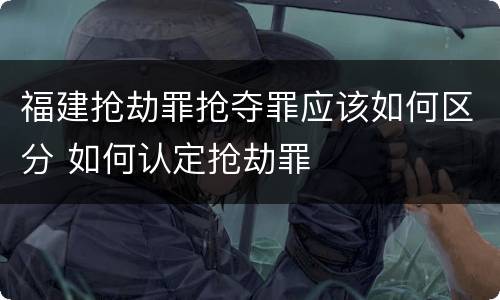 福建抢劫罪抢夺罪应该如何区分 如何认定抢劫罪