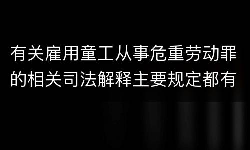 有关雇用童工从事危重劳动罪的相关司法解释主要规定都有哪些