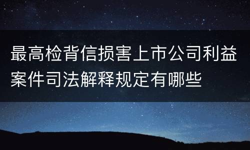 最高检背信损害上市公司利益案件司法解释规定有哪些
