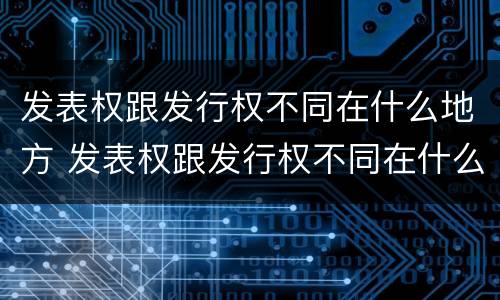 发表权跟发行权不同在什么地方 发表权跟发行权不同在什么地方举行