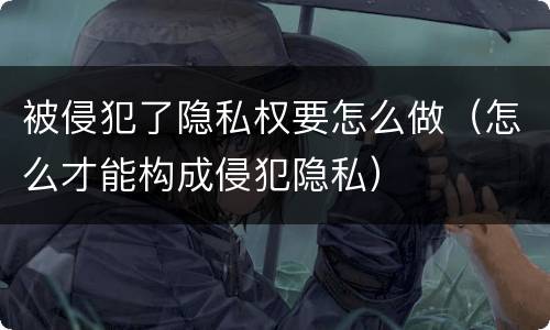 被侵犯了隐私权要怎么做（怎么才能构成侵犯隐私）