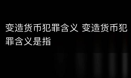 变造货币犯罪含义 变造货币犯罪含义是指