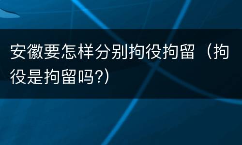 安徽要怎样分别拘役拘留（拘役是拘留吗?）