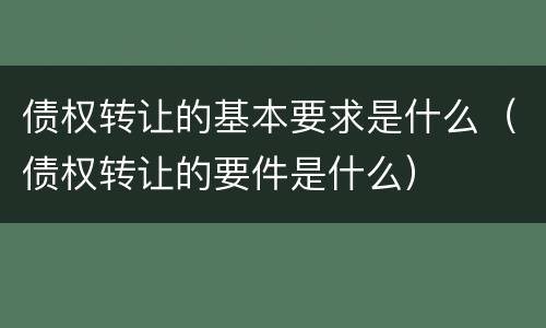 债权转让的基本要求是什么（债权转让的要件是什么）