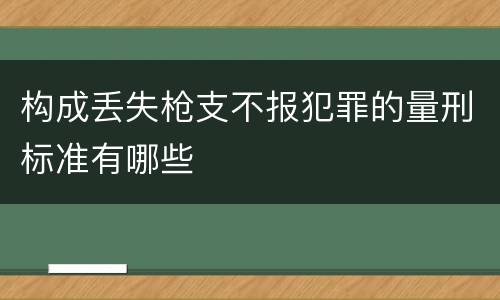 构成丢失枪支不报犯罪的量刑标准有哪些