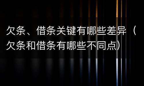 欠条、借条关键有哪些差异（欠条和借条有哪些不同点）