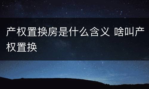 产权置换房是什么含义 啥叫产权置换