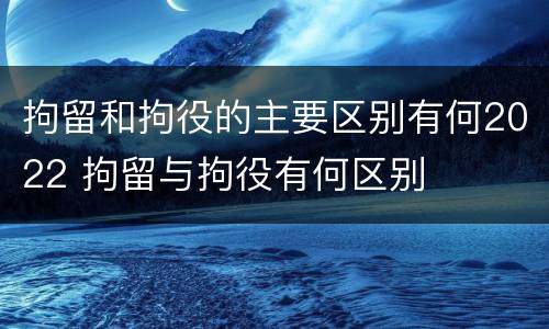 拘留和拘役的主要区别有何2022 拘留与拘役有何区别