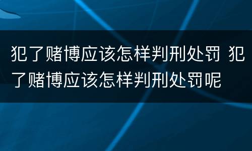 犯了赌博应该怎样判刑处罚 犯了赌博应该怎样判刑处罚呢
