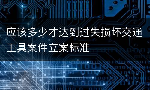 应该多少才达到过失损坏交通工具案件立案标准