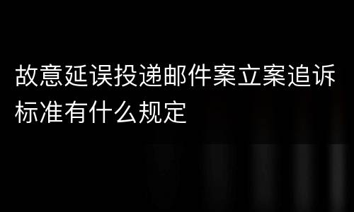 故意延误投递邮件案立案追诉标准有什么规定