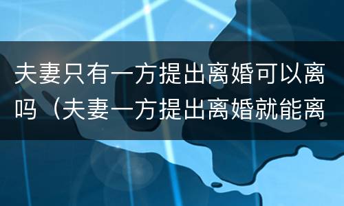 夫妻只有一方提出离婚可以离吗（夫妻一方提出离婚就能离吗）