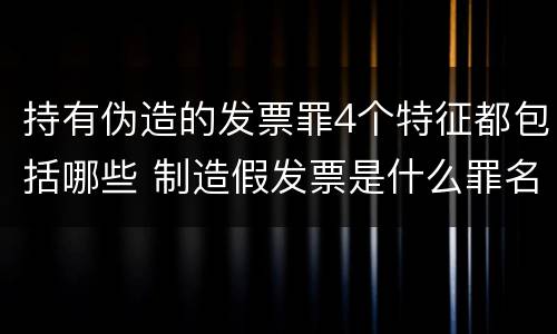 持有伪造的发票罪4个特征都包括哪些 制造假发票是什么罪名