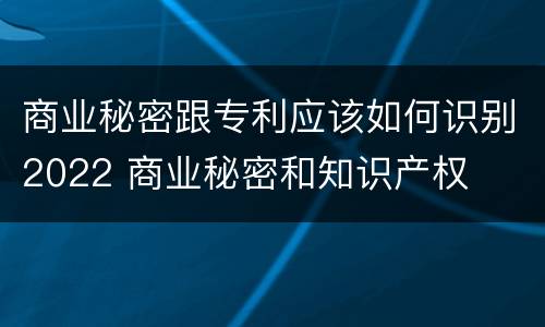商业秘密跟专利应该如何识别2022 商业秘密和知识产权