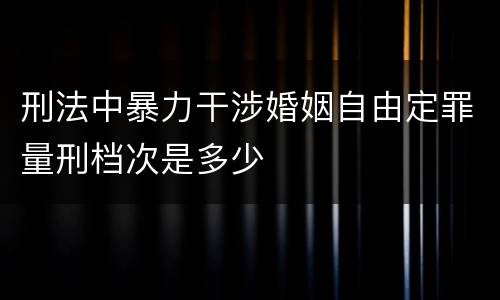 刑法中暴力干涉婚姻自由定罪量刑档次是多少