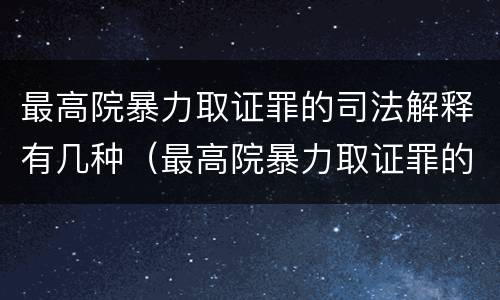最高院暴力取证罪的司法解释有几种（最高院暴力取证罪的司法解释有几种形式）