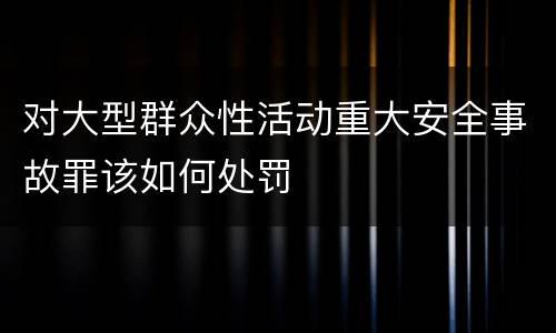 对大型群众性活动重大安全事故罪该如何处罚