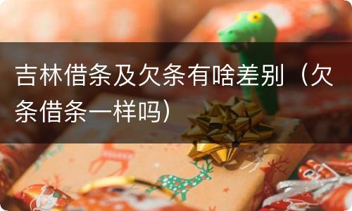 吉林借条及欠条有啥差别（欠条借条一样吗）