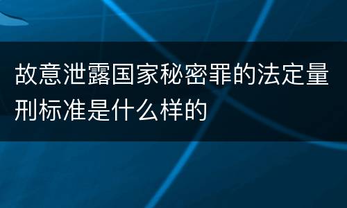 故意泄露国家秘密罪的法定量刑标准是什么样的
